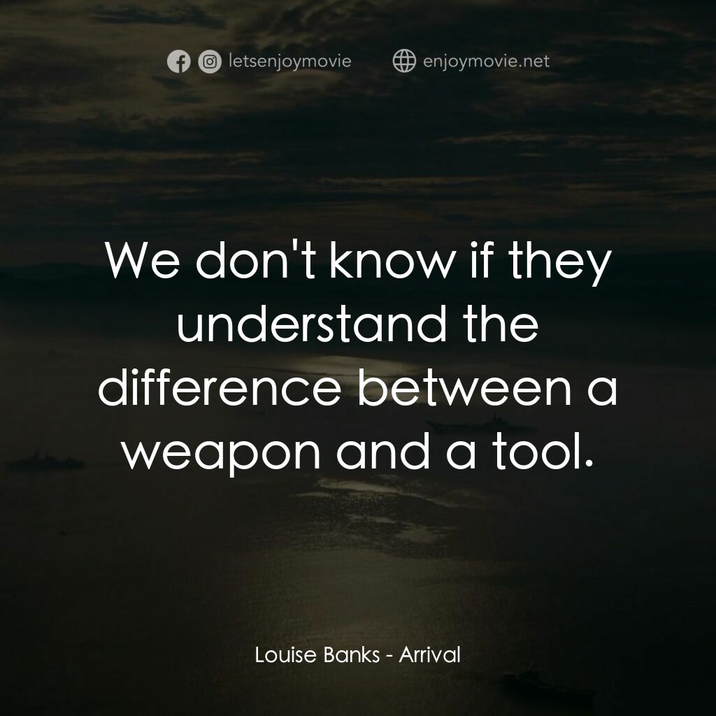 異星入境電影對白：Louise Banks:  We don't know if they understand the difference between a weapon a
