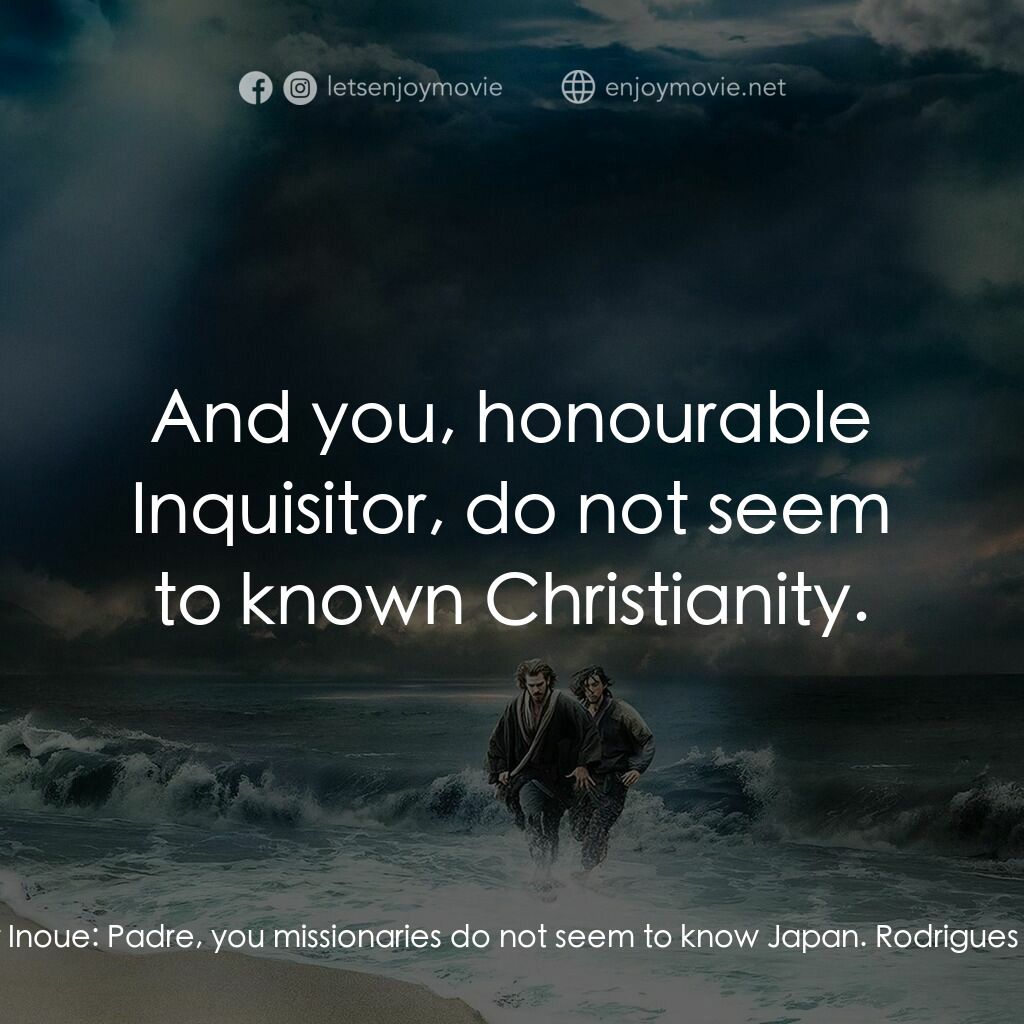 沉默電影對白：Inquisitor Inoue:  Padre, you missionaries do not seem to know Japan. Rodrigues: 