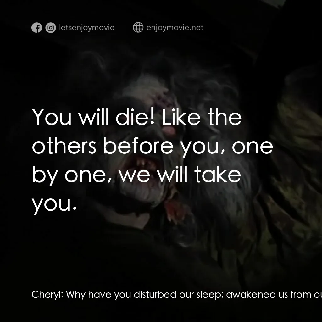 鬼玩人電影對白：Cheryl:  Why have you disturbed our sleep; awakened us from our ancient slumber? 