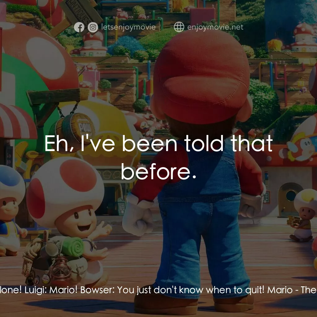 超級瑪利歐兄弟大電影電影對白：Mario:  Hey! Leave him alone! Luigi:  Mario! Bowser:  You just don't know when to