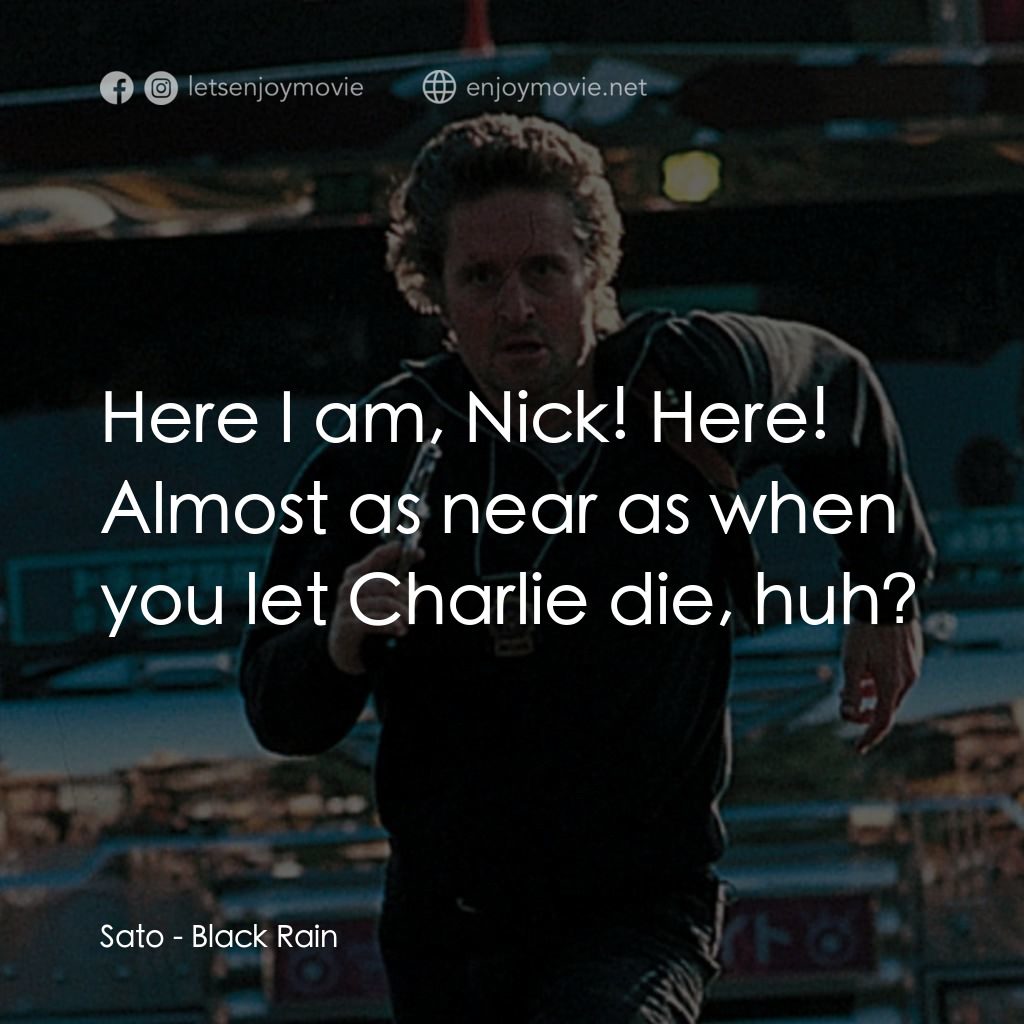 黑雨電影對白：Sato: Here I am, Nick! Here! Almost as near as when you let Charlie die, huh?