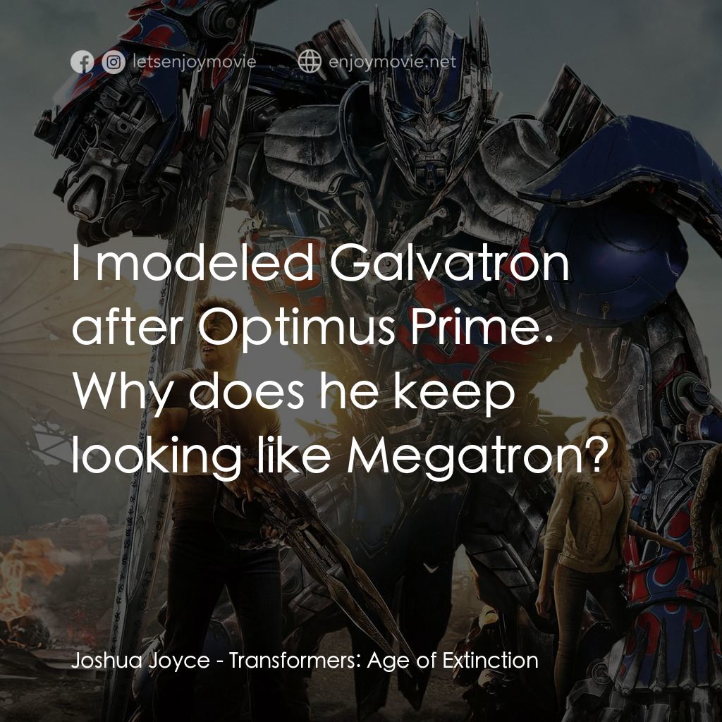 變形金剛：殲滅世紀電影對白：Joshua Joyce: I modeled Galvatron after Optimus Prime. Why does he keep looking l