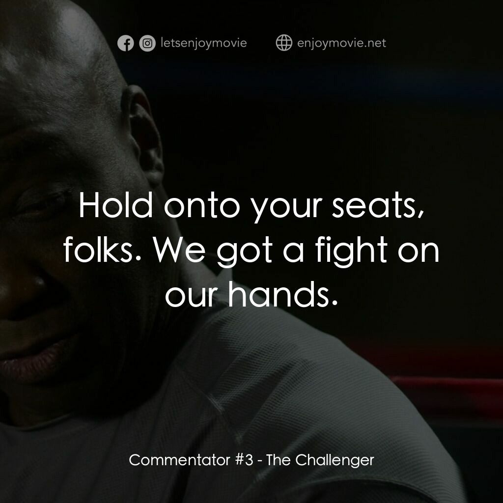 挑戰者電影對白：Commentator #3:  Hold onto your seats, folks. We got a fight on our hands.