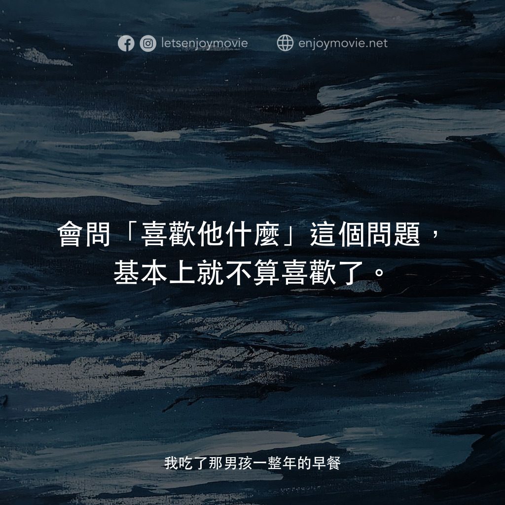 我吃了那男孩一整年的早餐電影對白：會問「喜歡他什麼」這個問題，基本上就不算喜歡了。

