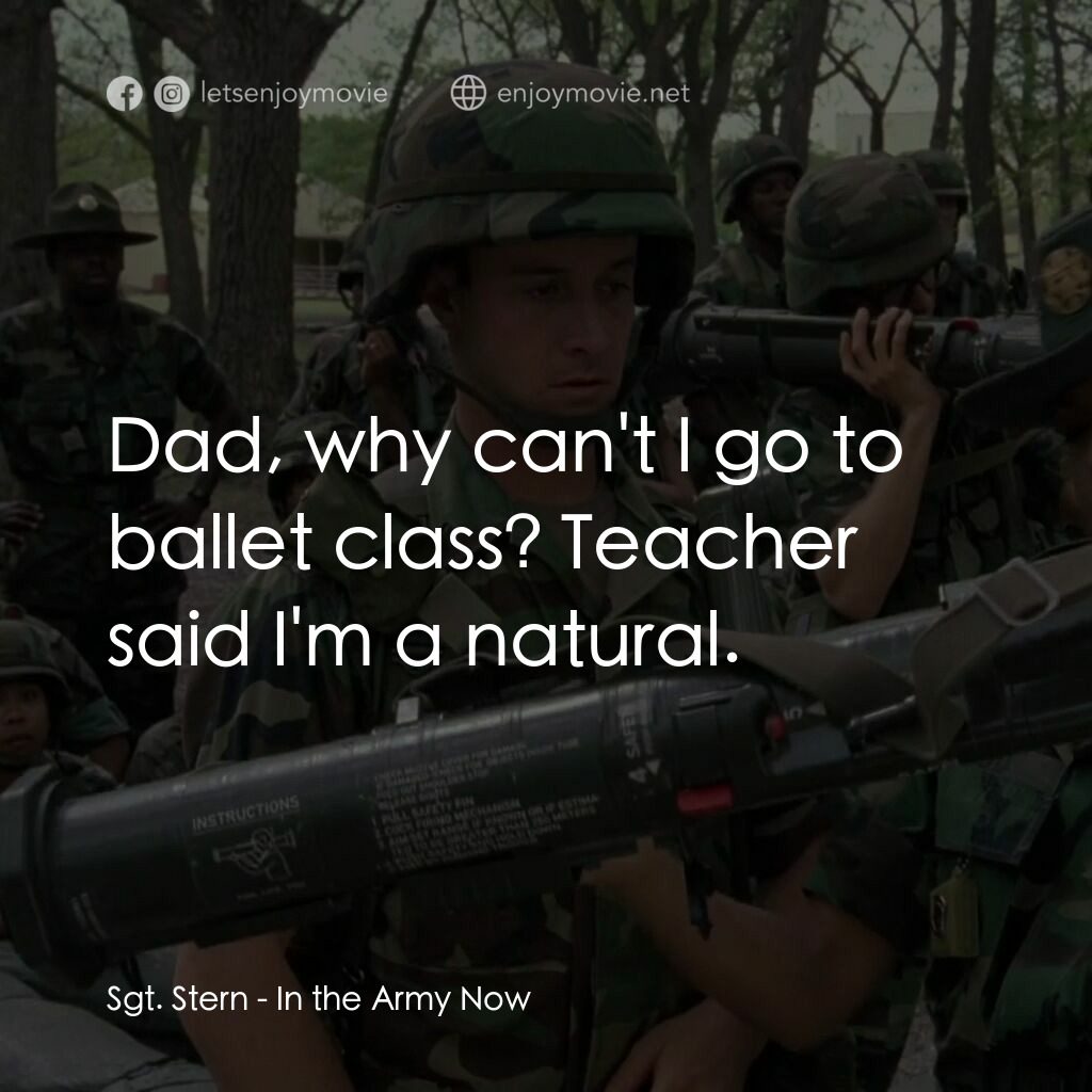 In the Army Now電影對白：Sgt. Stern:  Dad, why can't I go to ballet class? Teacher said I'm a natural.