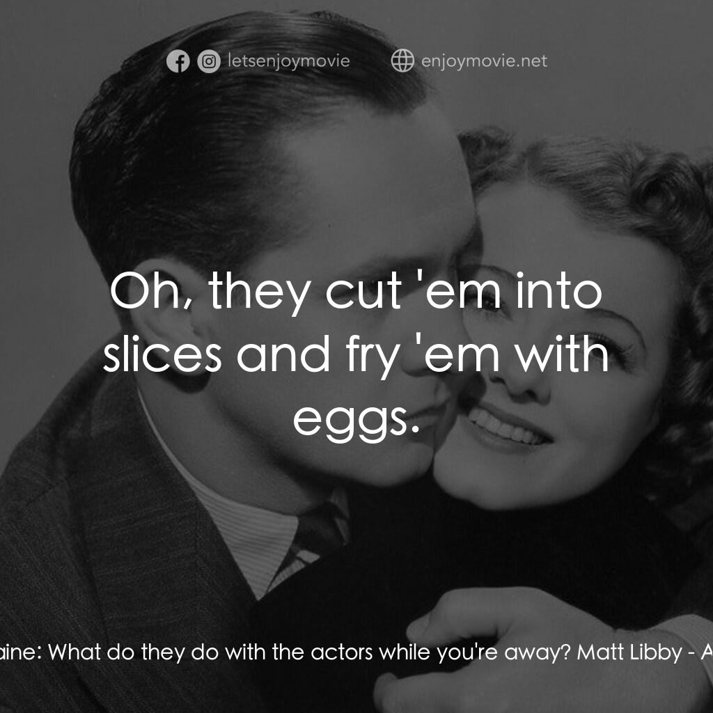 A Star Is Born電影對白：Norman Maine:  What do they do with the actors while you're away? Matt Libby:  Oh