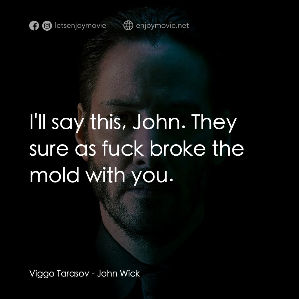 捍衛任務電影對白：Viggo Tarasov:  I'll say this, John. They sure as fuck broke the mold with you.