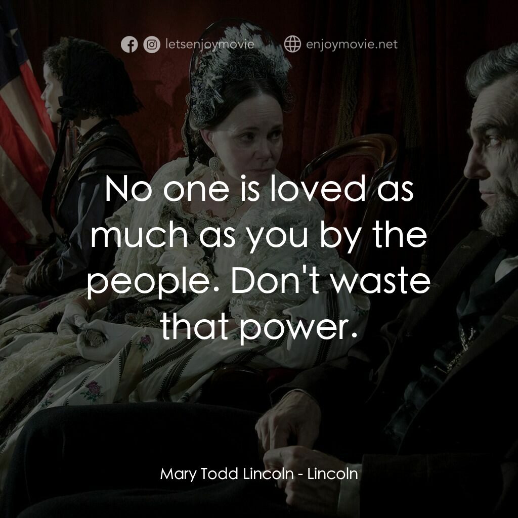 林肯電影對白：Mary Todd Lincoln:  No one is loved as much as you by the people. Don't waste tha
