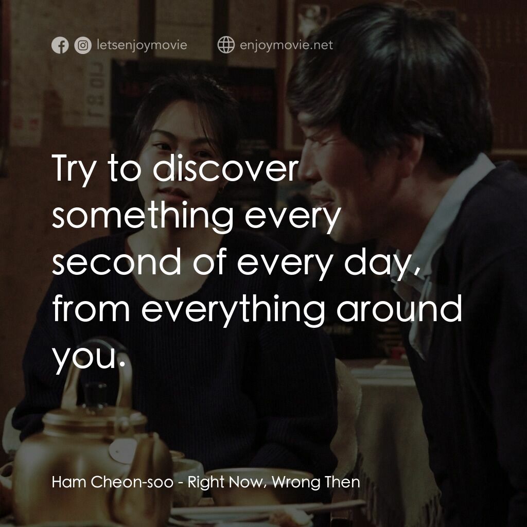 這時對那時錯電影對白：Ham Cheon-soo:  Try to discover something every second of every day, from everyth