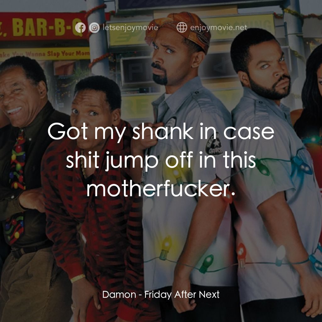 下一個星期五電影對白：Damon: Got my shank in case shit jump off in this motherfucker.