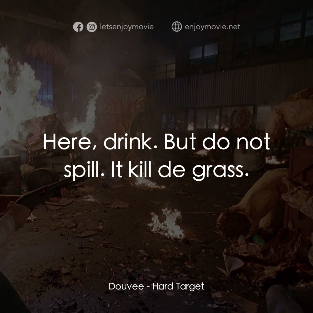 終極標靶電影對白：Douvee: Here, drink. But do not spill. It kill de grass.
