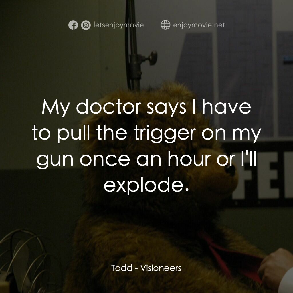 願景與幻想電影對白：Todd:  My doctor says I have to pull the trigger on my gun once an hour or I'll e