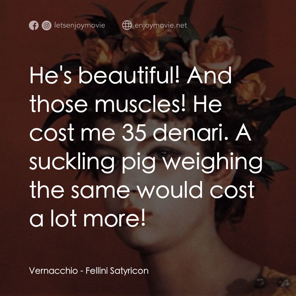 愛情神話電影對白：Vernacchio: He's beautiful! And those muscles! He cost me 35 denari. A suckling p