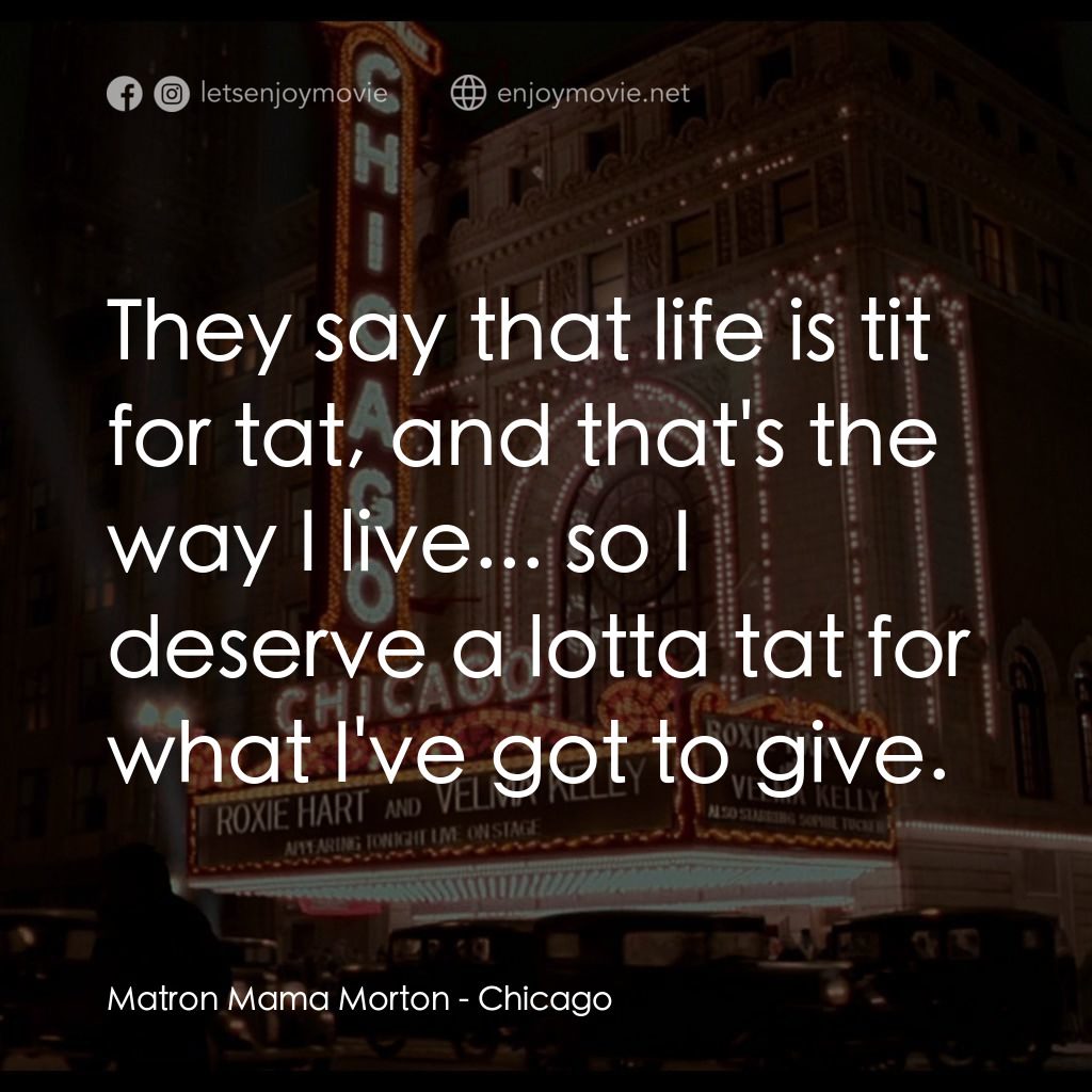 芝加哥電影對白：Matron Mama Morton: They say that life is tit for tat, and that's the way I live.