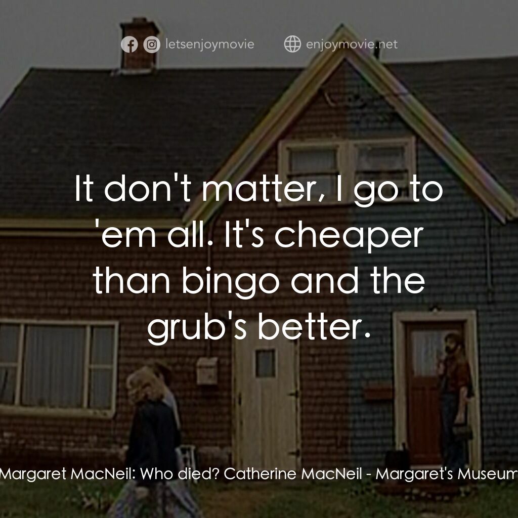 Margaret's Museum電影對白：Margaret MacNeil:  Who died? Catherine MacNeil:  It don't matter, I go to 'em all