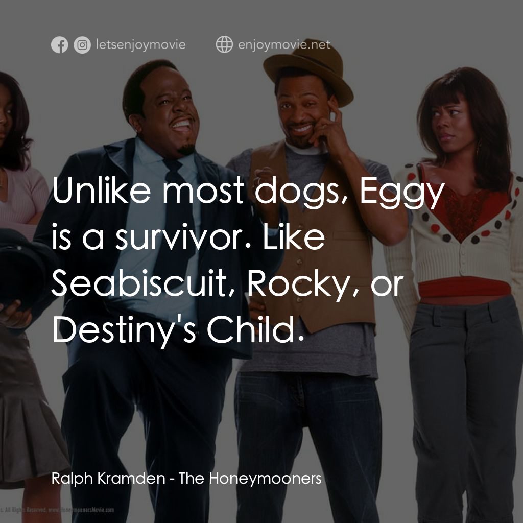 The Honeymooners電影對白：Ralph Kramden: Unlike most dogs, Eggy is a survivor. Like Seabiscuit, Rocky, or D