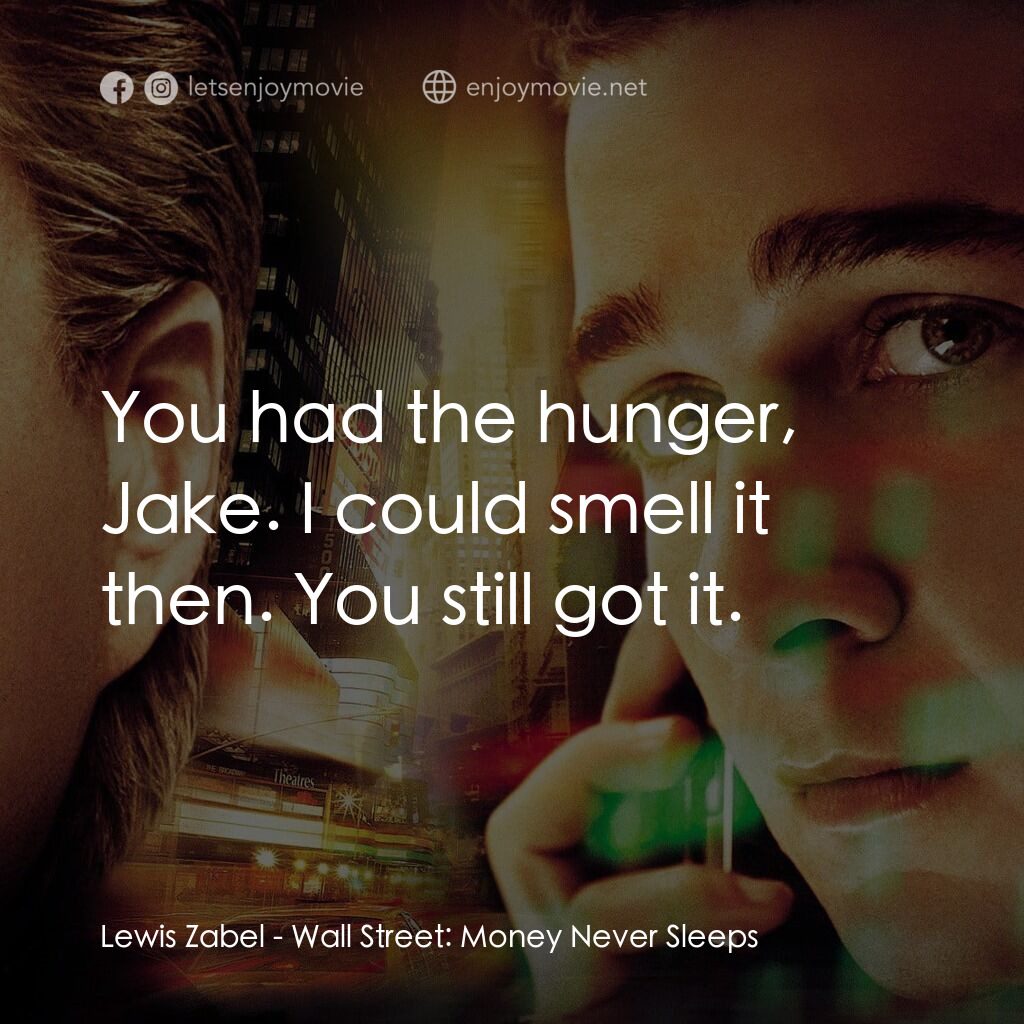 華爾街之金融大鱷電影對白：Lewis Zabel:  You had the hunger, Jake. I could smell it then. You still got it.