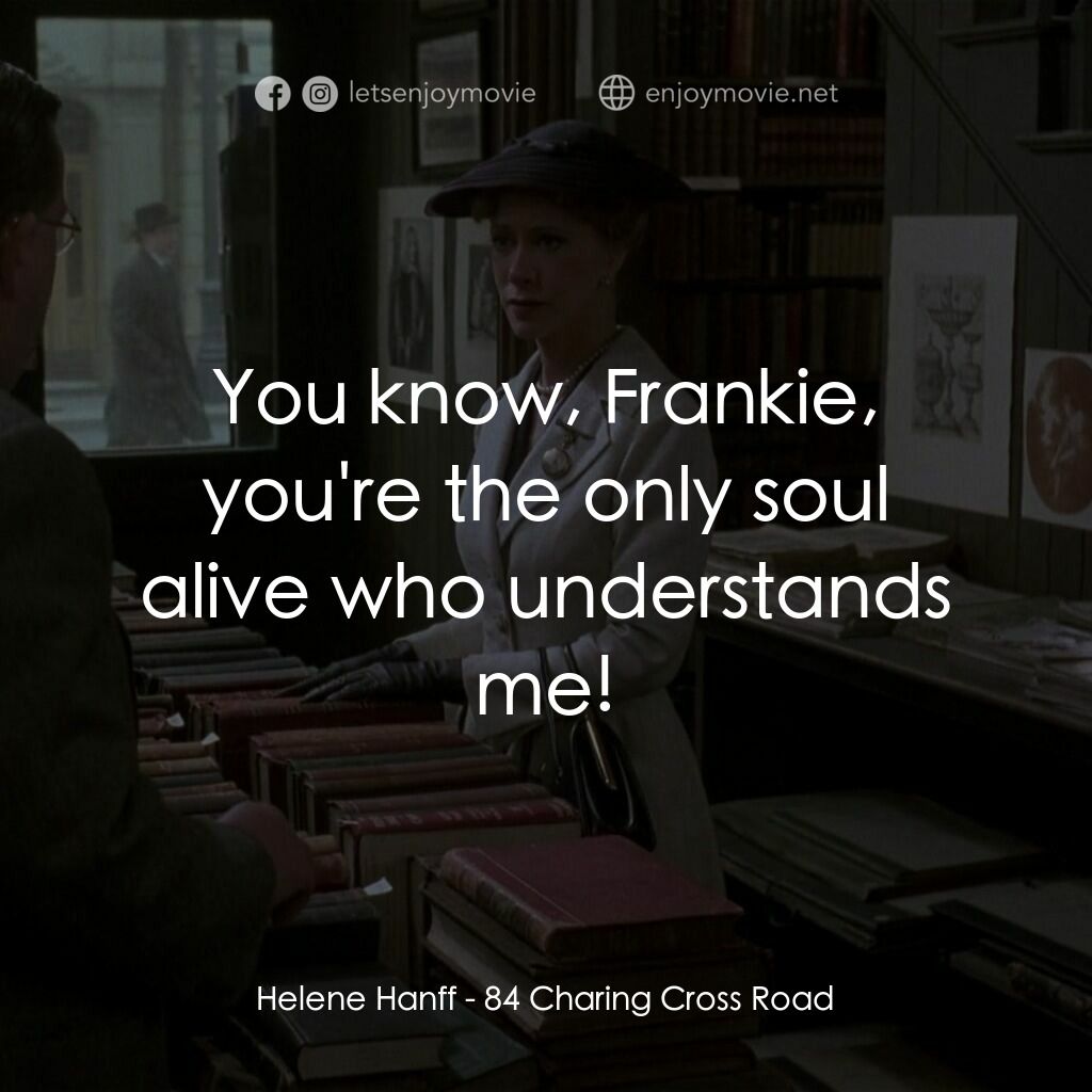 書箋情緣電影對白：Helene Hanff:  You know, Frankie, you're the only soul alive who understands me!