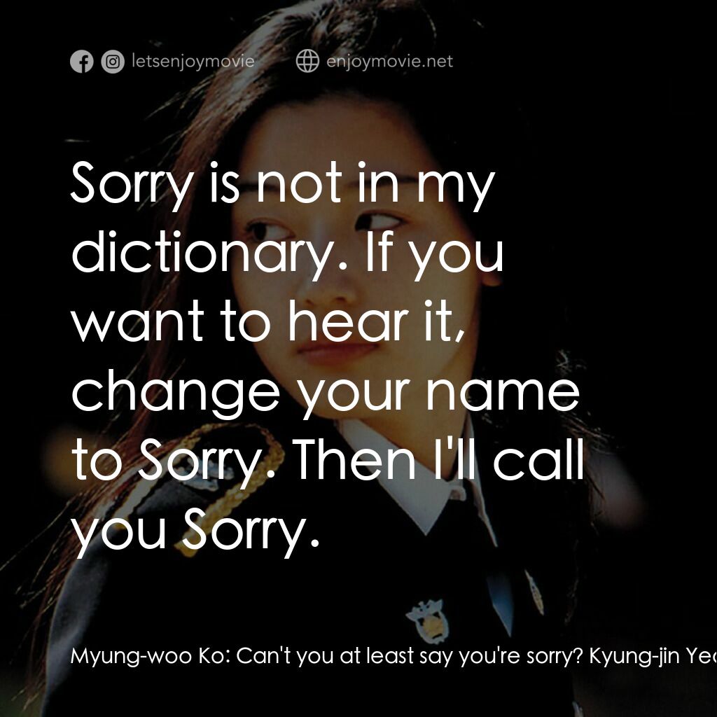 我的野蠻女友2：蠻風再現電影對白：Myung-woo Ko:  Can't you at least say you're sorry? Kyung-jin Yeo:  Sorry is not 