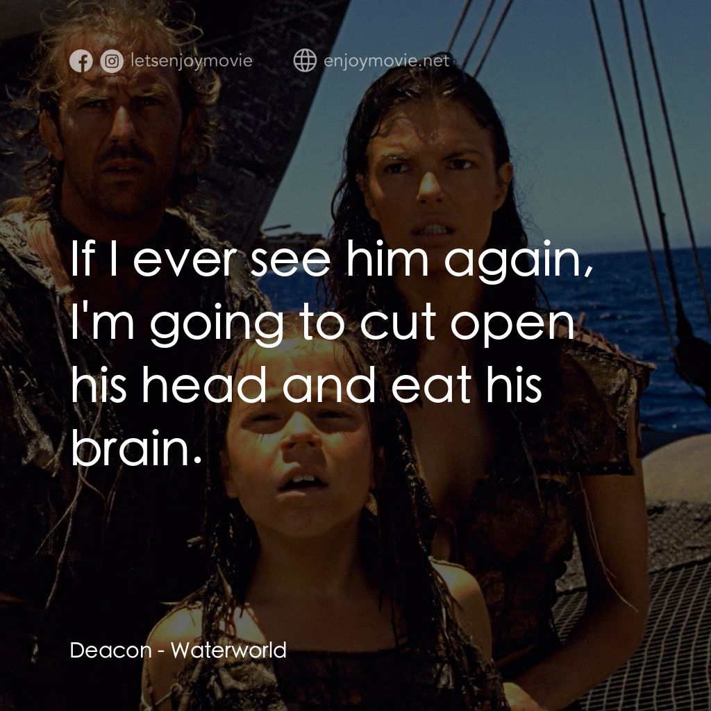 水世界電影對白：Deacon: If I ever see him again, I'm going to cut open his head and eat his brain