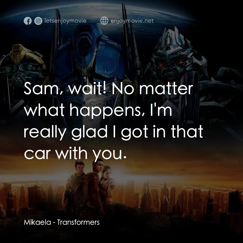 變形金剛電影對白：Mikaela: Sam, wait! No matter what happens, I'm really glad I got in that car wit