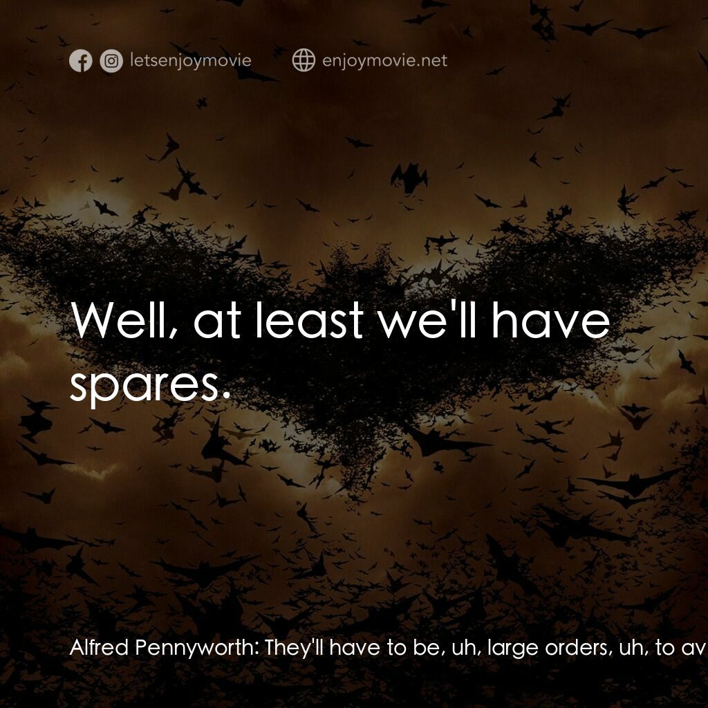蝙蝠俠—俠影之謎電影對白：Alfred Pennyworth:  They'll have to be, uh, large orders, uh, to avoid suspicion.