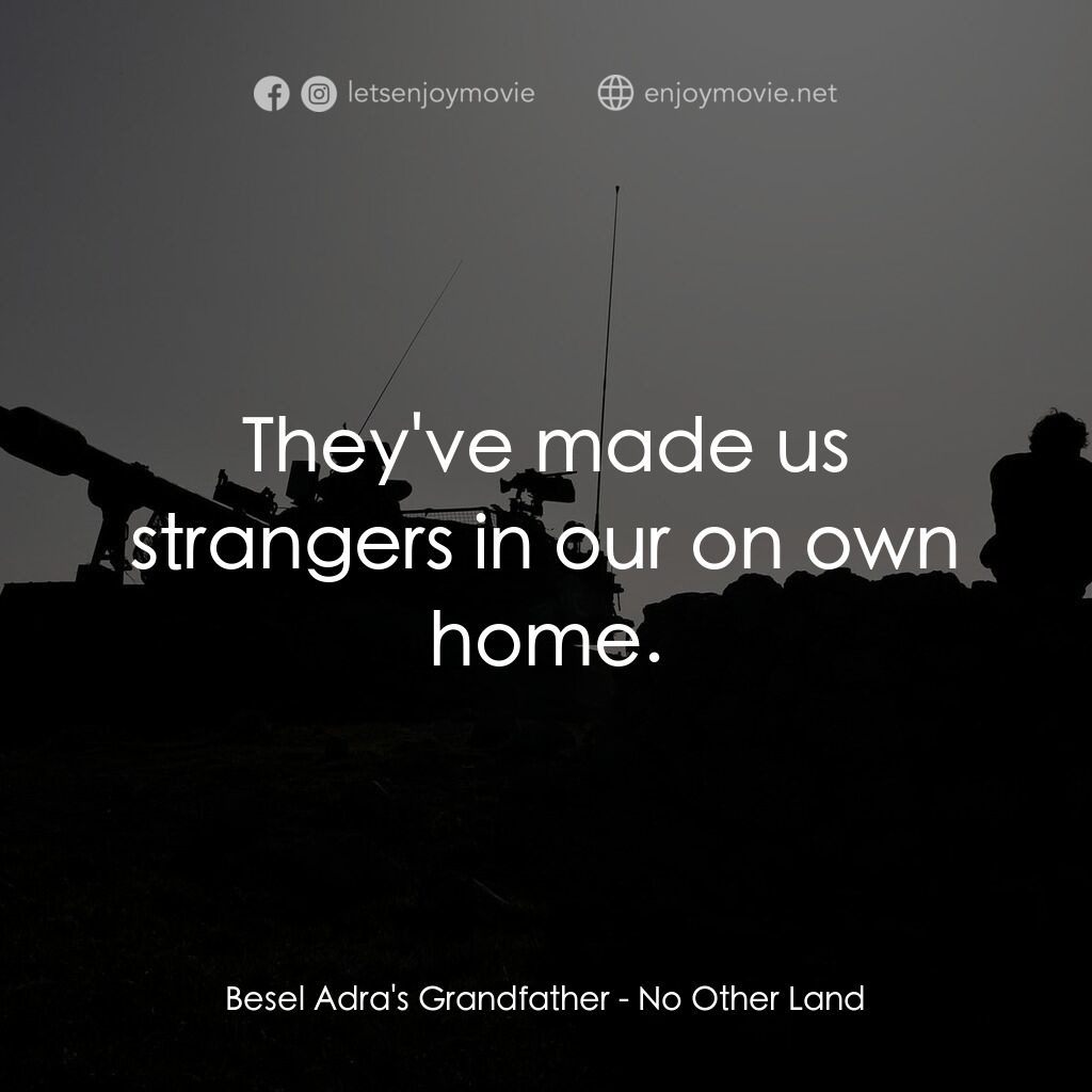 你的國，我的家電影對白：Besel Adra's Grandfather:  They've made us strangers in our on own home.