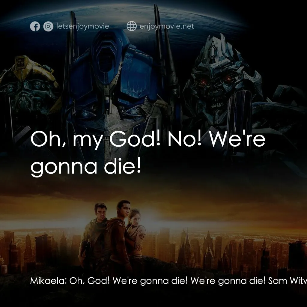 變形金剛電影對白：Mikaela:  Oh, God! We're gonna die! We're gonna die! Sam Witwicky:  No, we're not
