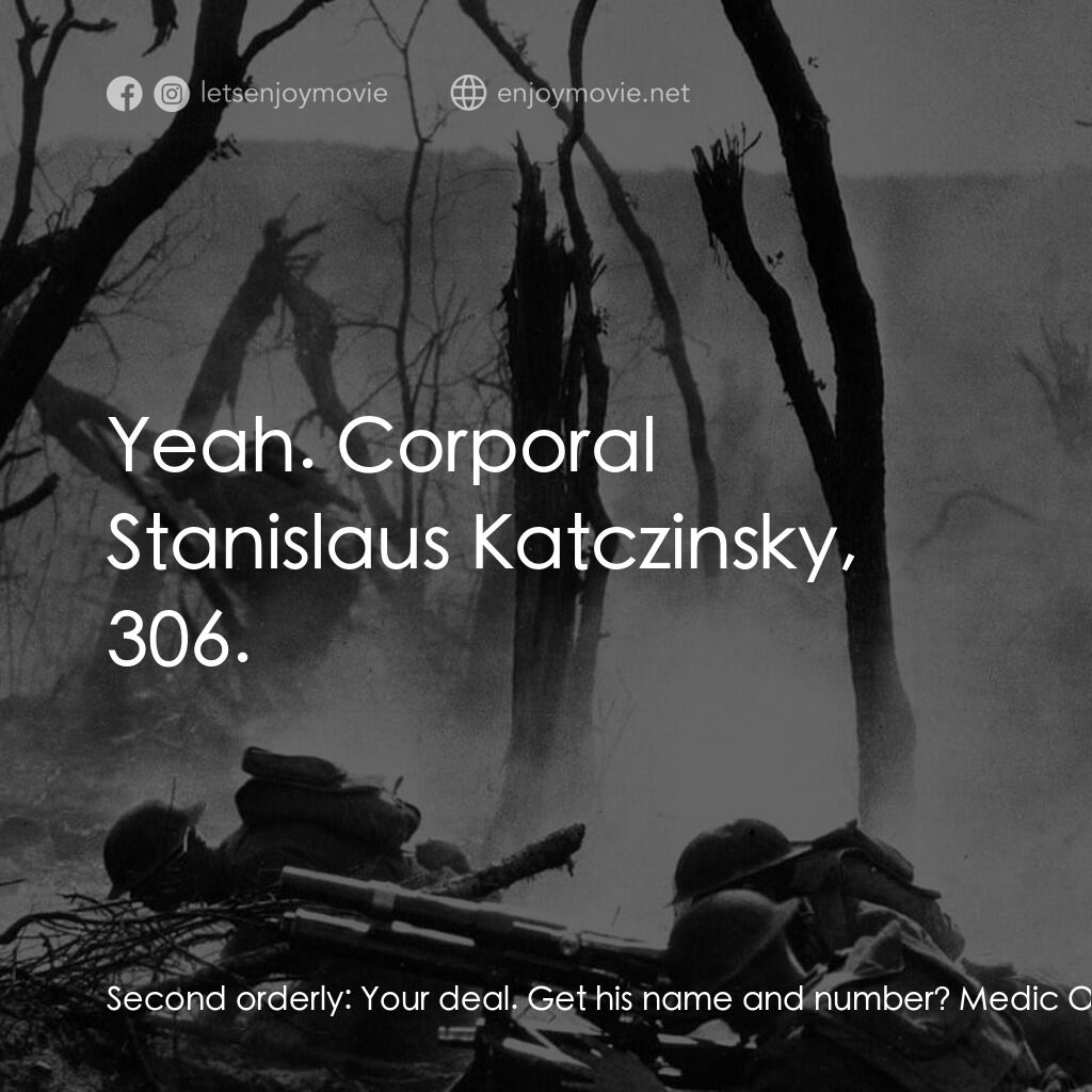 西線無戰事電影對白：Second orderly:  Your deal. Get his name and number? Medic Orderly:  Yeah. Corpor