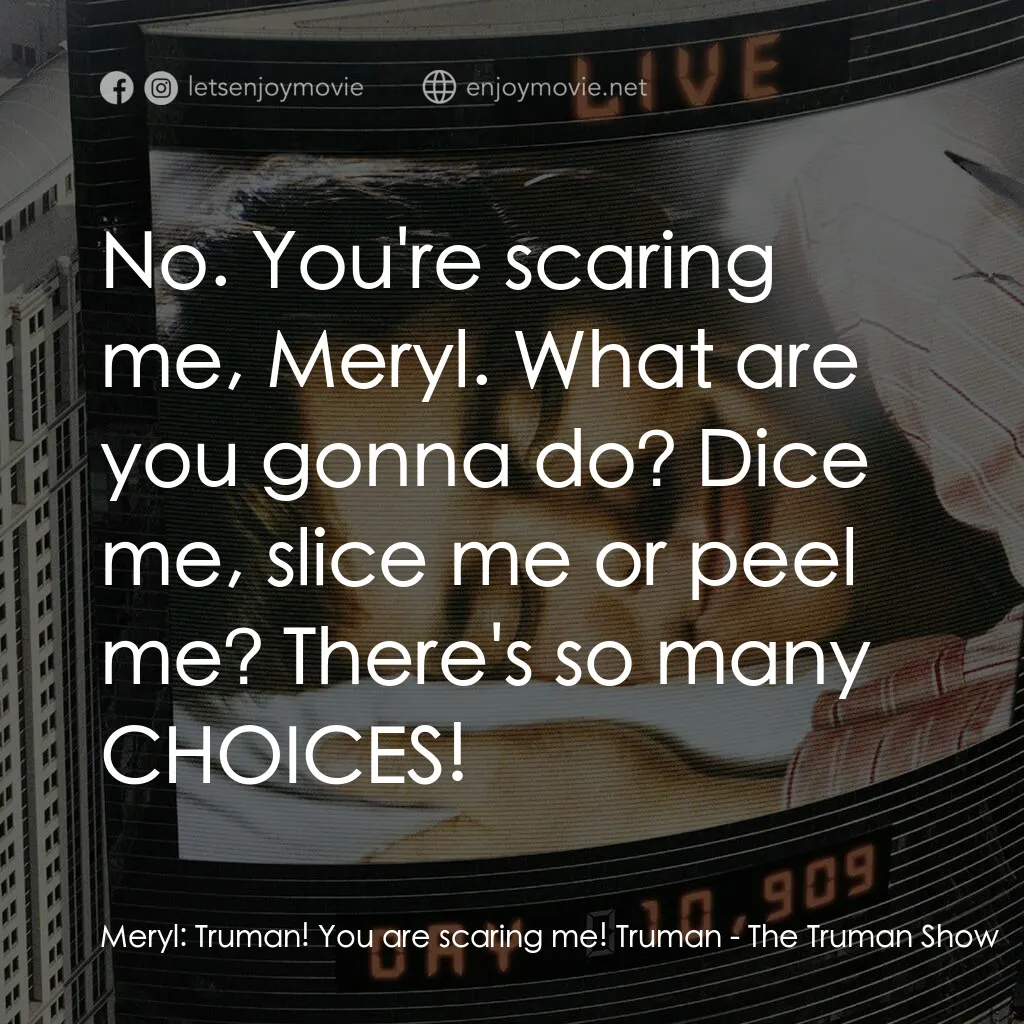 楚門的世界電影對白：Meryl:  Truman! You are scaring me! Truman:  No. You're scaring me, Meryl. What a