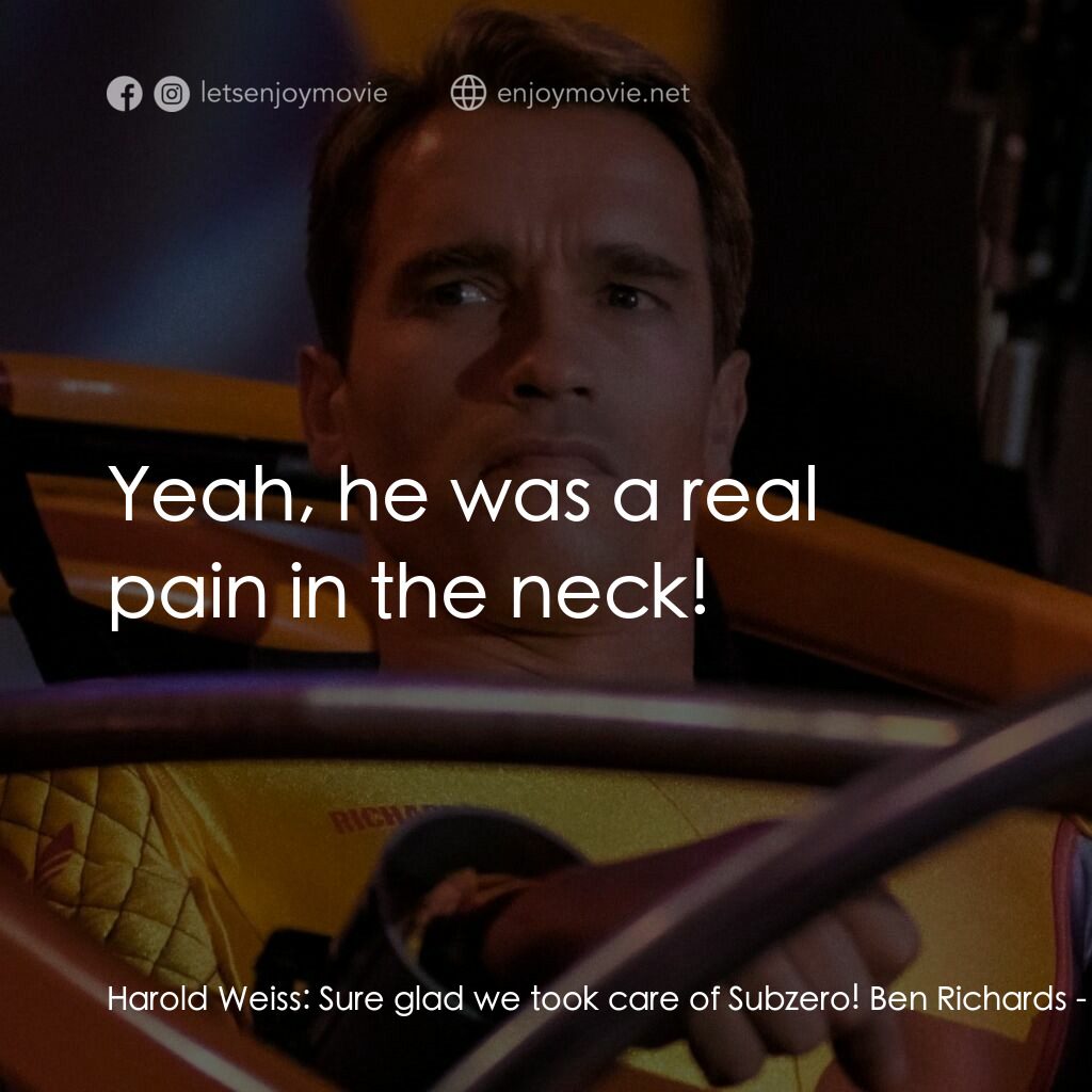 魔鬼阿諾電影對白：Harold Weiss:  Sure glad we took care of Subzero! Ben Richards:  Yeah, he was a r
