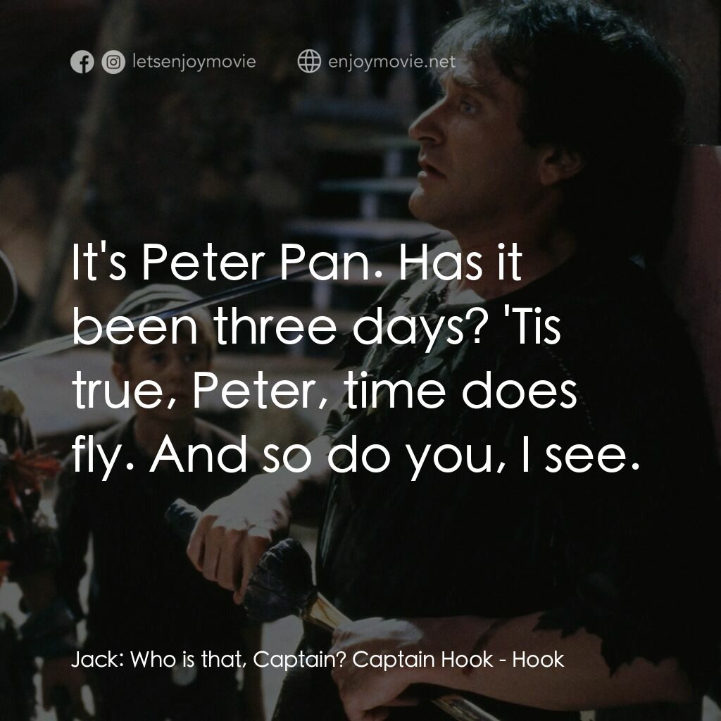 虎克船長電影對白：Jack:  Who is that, Captain? Captain Hook:  It's Peter Pan. Has it been three day