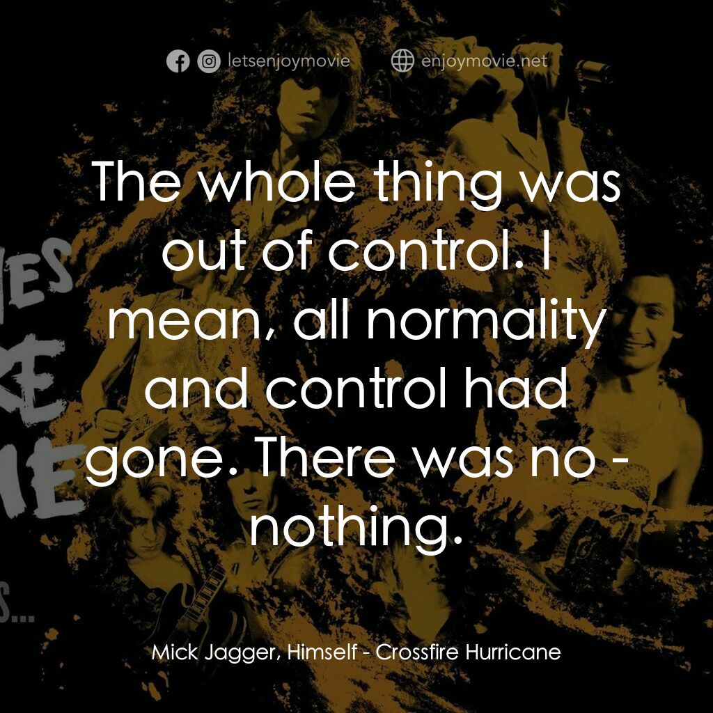 火力颶風電影對白：Mick Jagger, Himself:  The whole thing was out of control. I mean, all normality 