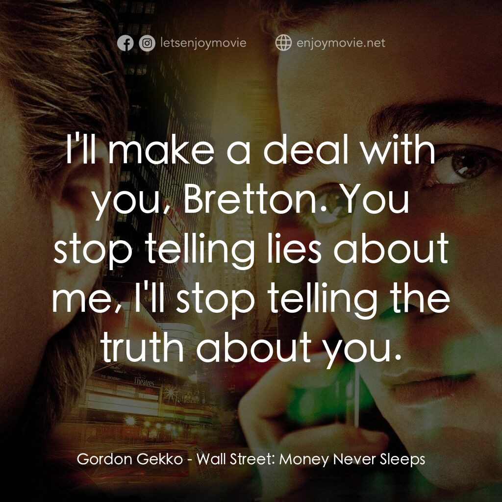 華爾街之金融大鱷電影對白：Gordon Gekko:  I'll make a deal with you, Bretton. You stop telling lies about me