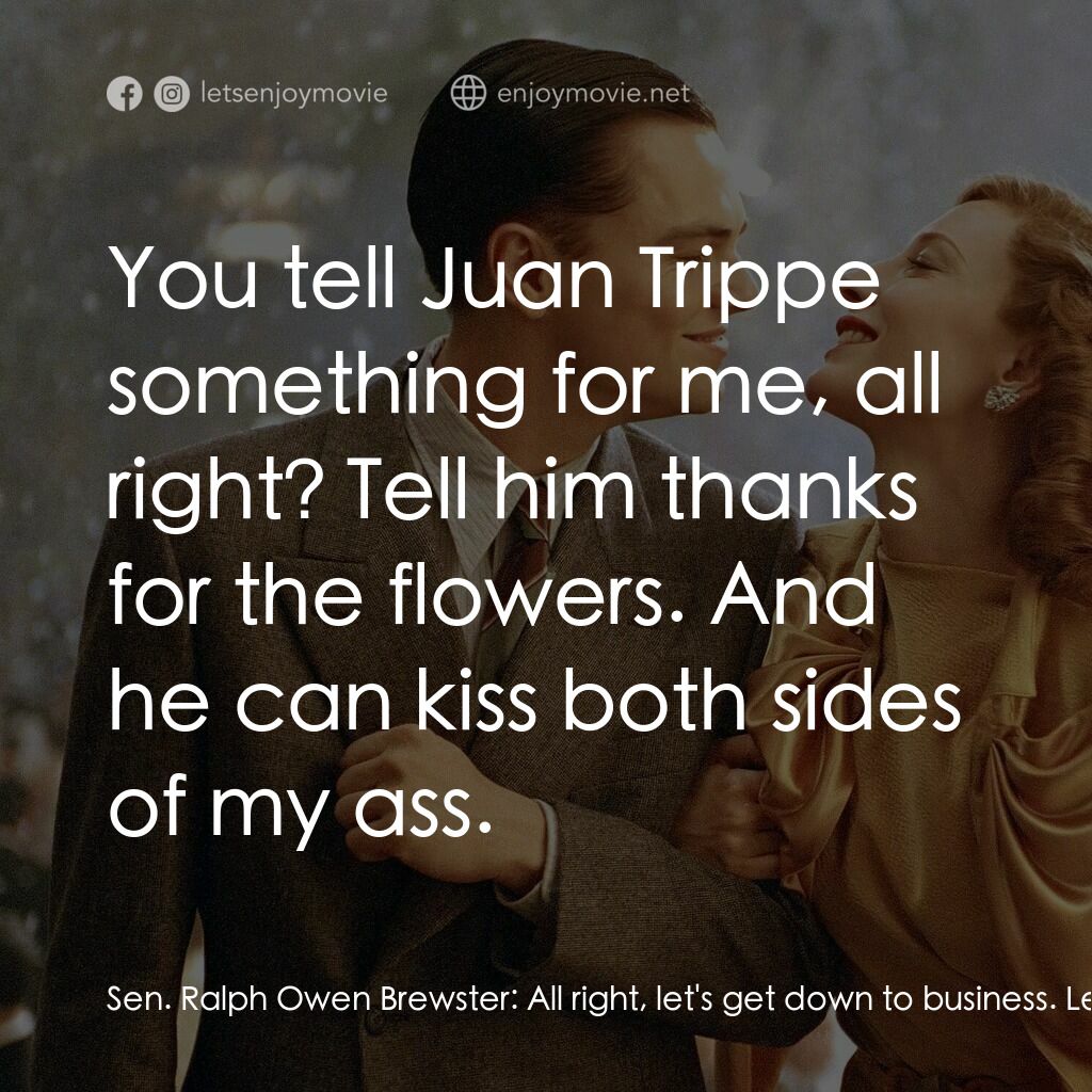 神鬼玩家電影對白：Sen. Ralph Owen Brewster:  All right, let's get down to business. Let's talk turk