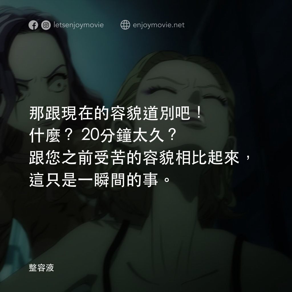 《整容液》經典台詞：那跟現在的容貌道別吧！什麼？20分鐘太久？跟您之前受苦的容貌相比起來，這只是一瞬間的事。