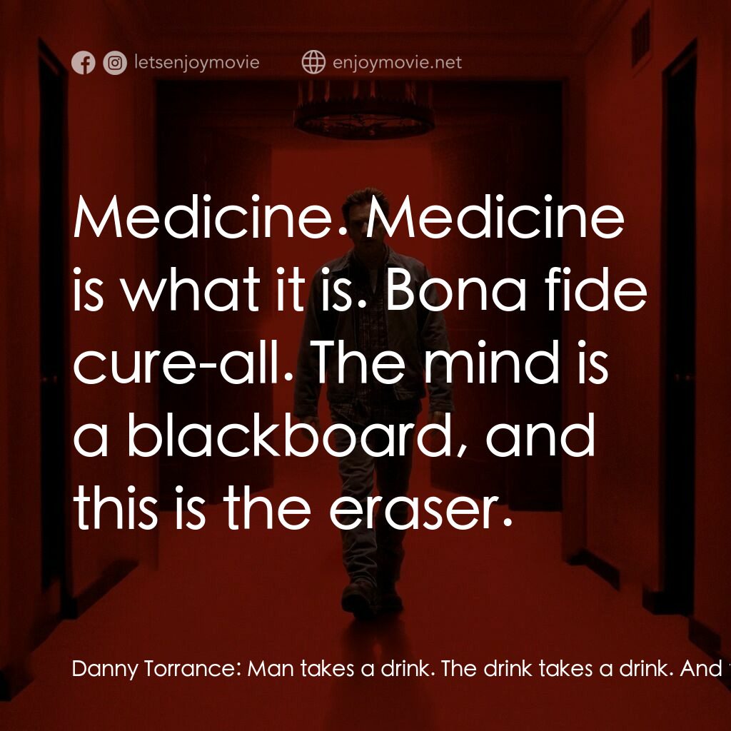 安眠醫生電影對白：Danny Torrance:  Man takes a drink. The drink takes a drink. And then the drink t