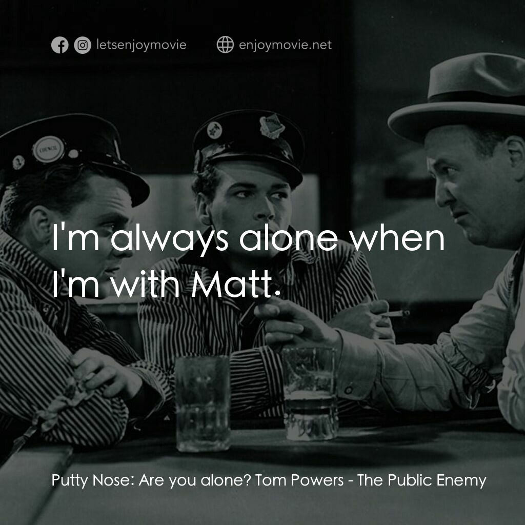 The Public Enemy電影對白：Putty Nose:  Are you alone? Tom Powers:  I'm always alone when I'm with Matt.