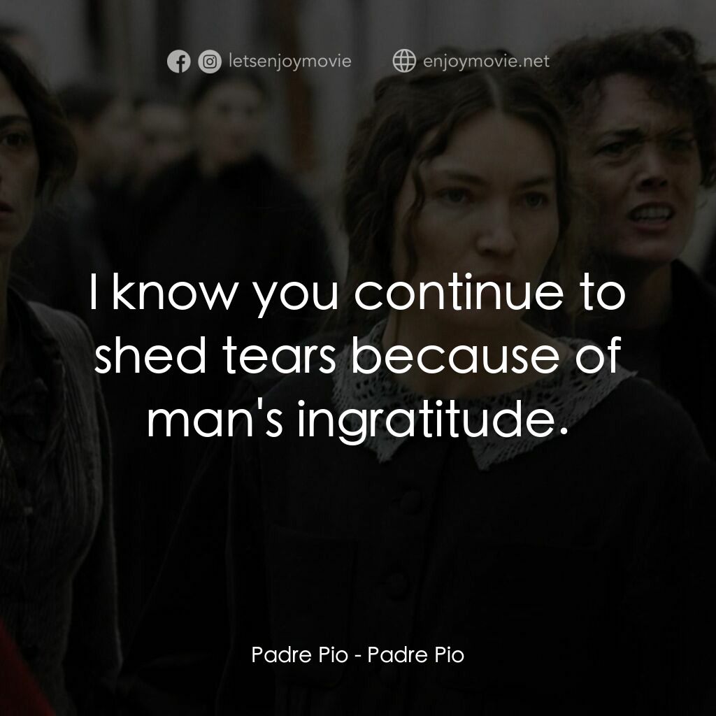 畢奧神父電影對白：Padre Pio:  I know you continue to shed tears because of man's ingratitude.
