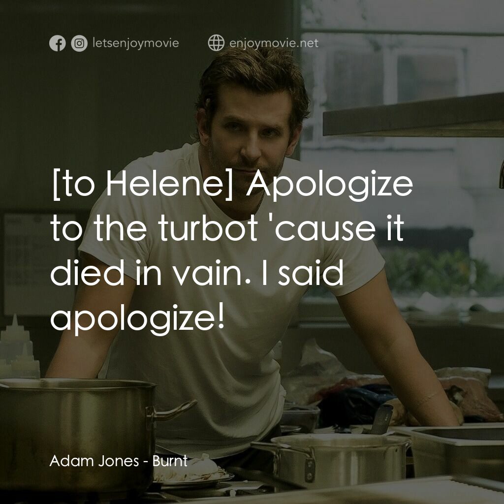 摘星廚神電影對白：Adam Jones:  Apologize to the turbot 'cause it died in vain. I said apologize!