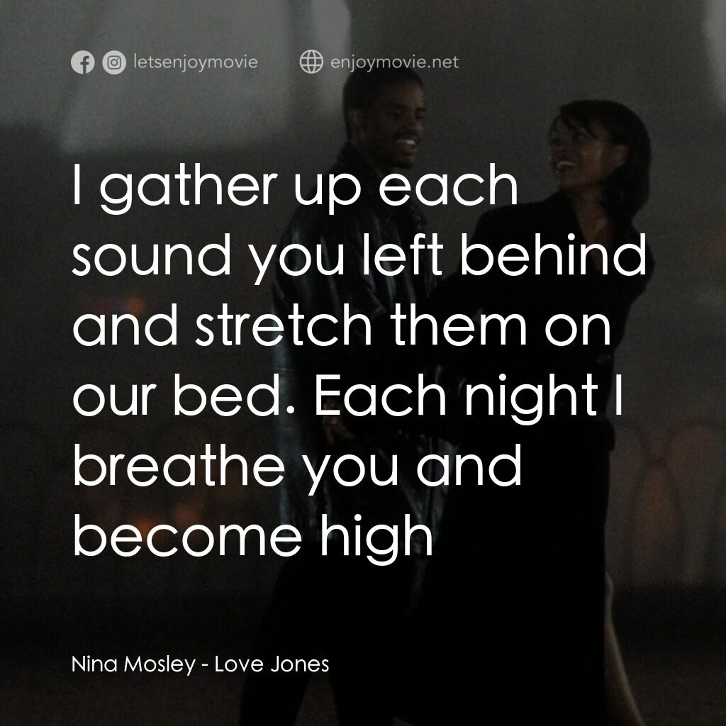 愛瓊斯電影對白：Nina Mosley:  I gather up each sound you left behind and stretch them on our bed.