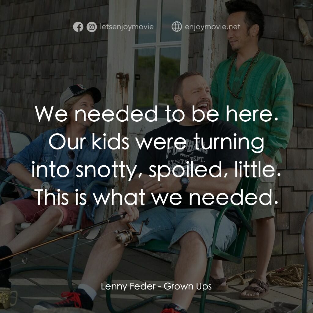 亞當等大人電影對白：Lenny Feder:  We needed to be here. Our kids were turning into snotty, spoiled, l