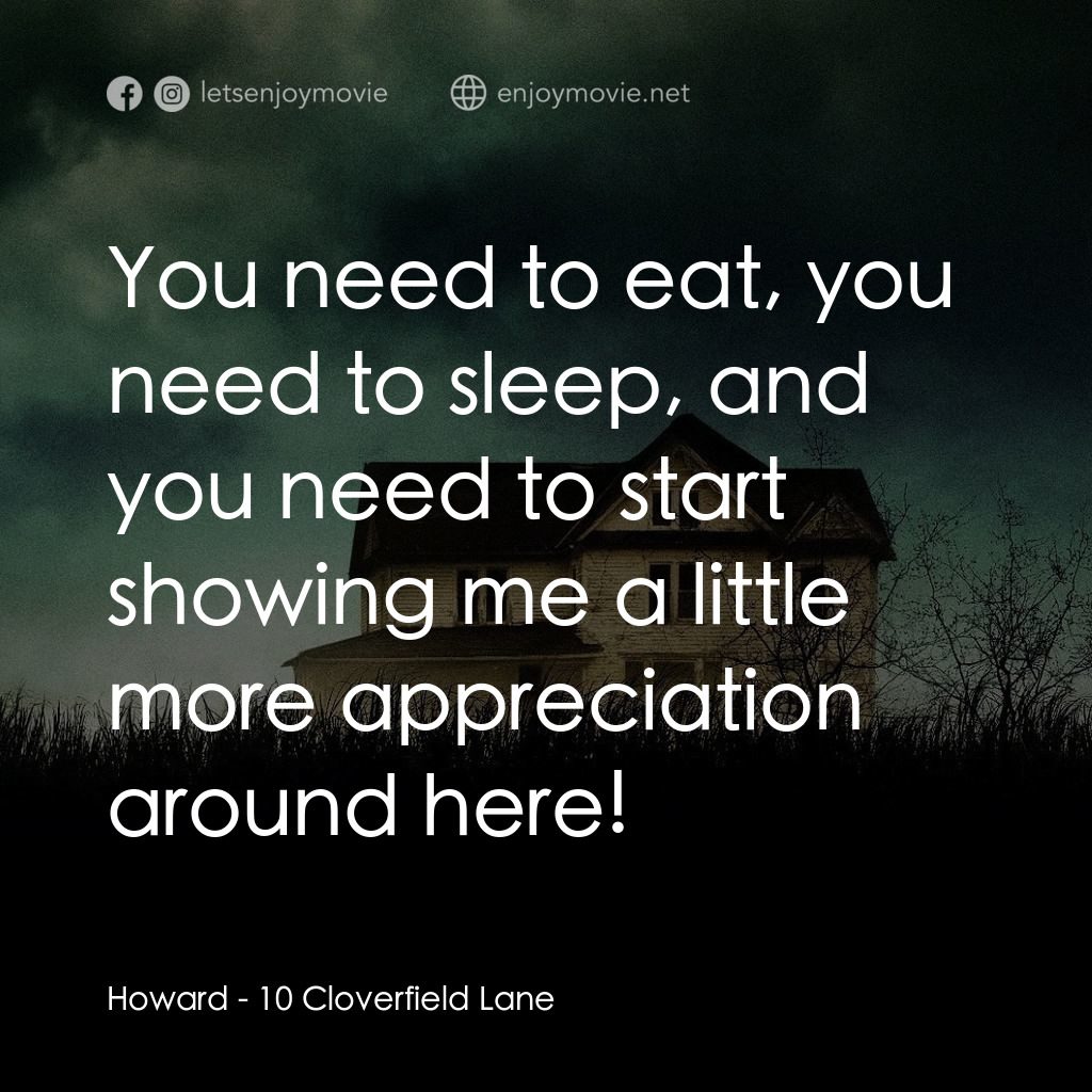 末世街10號電影對白：Howard: You need to eat, you need to sleep, and you need to start showing me a li