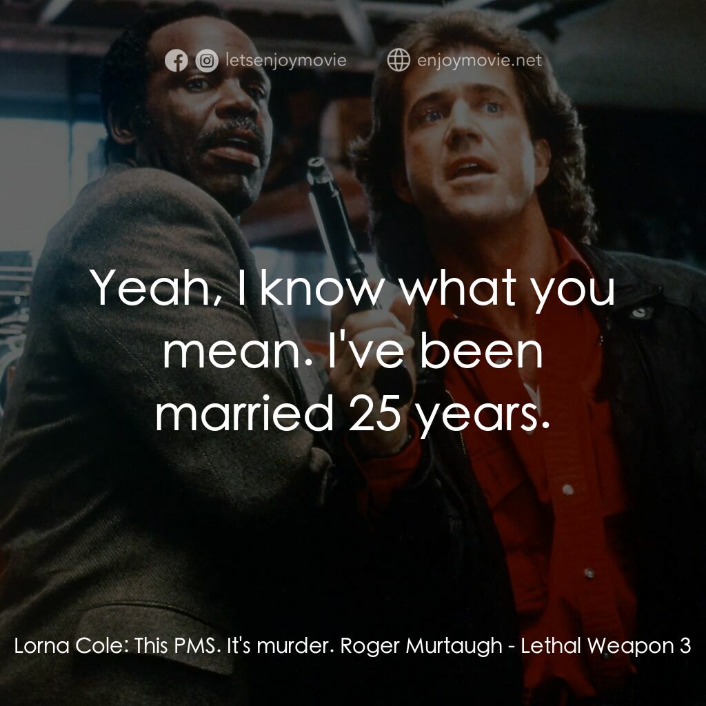 轟天炮第三集電影對白：Lorna Cole:  This PMS. It's murder. Roger Murtaugh:  Yeah, I know what you mean. 