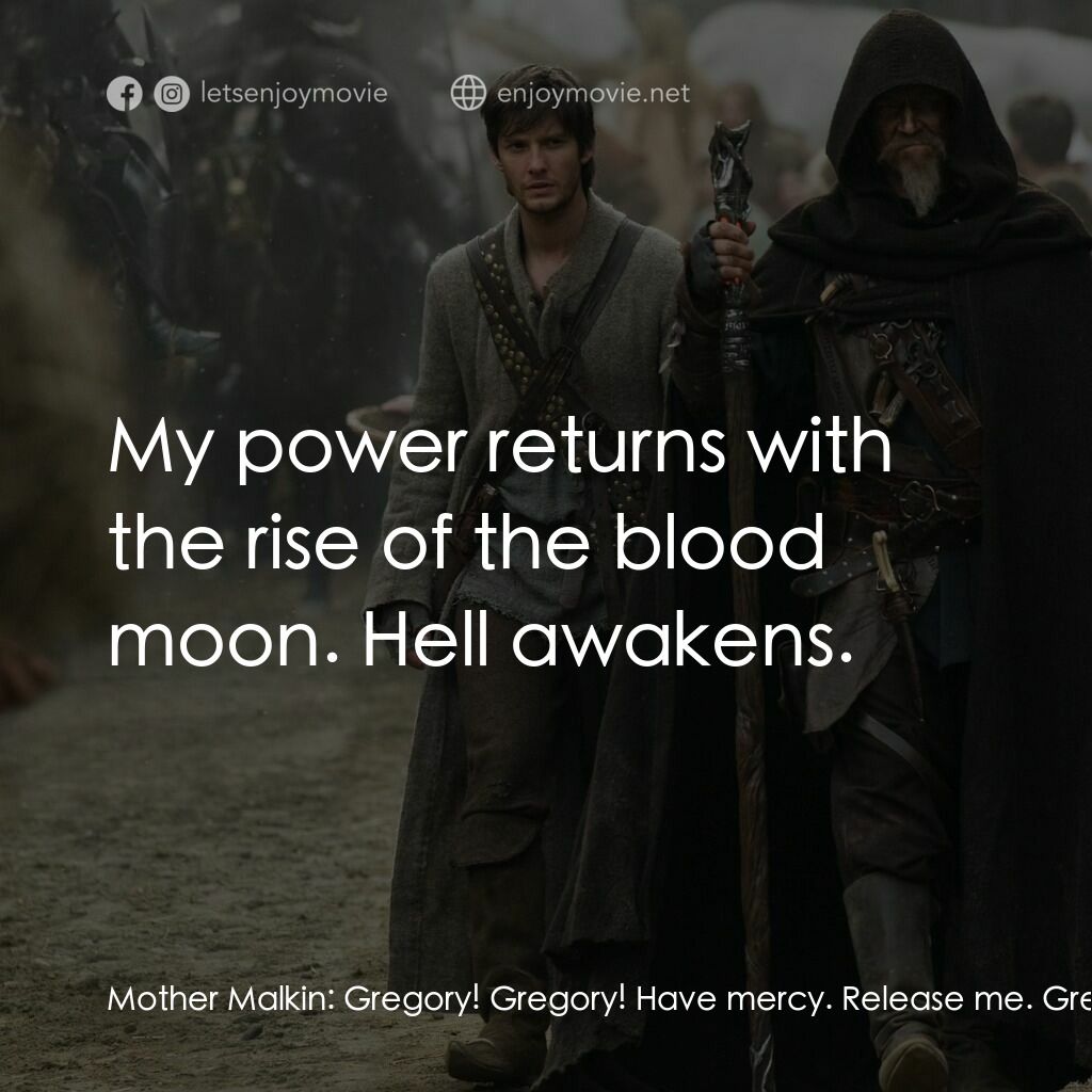 第七傳人電影對白：Mother Malkin:  Gregory! Gregory! Have mercy. Release me. Gregory! Come back! Gre