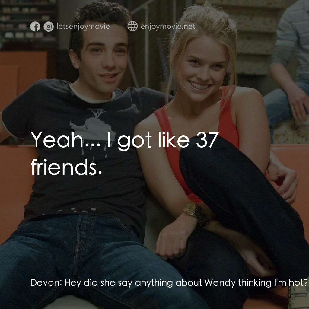 索女宅男配電影對白：Devon:  Hey did she say anything about Wendy thinking I'm hot? Kirk:  No. Devon: 