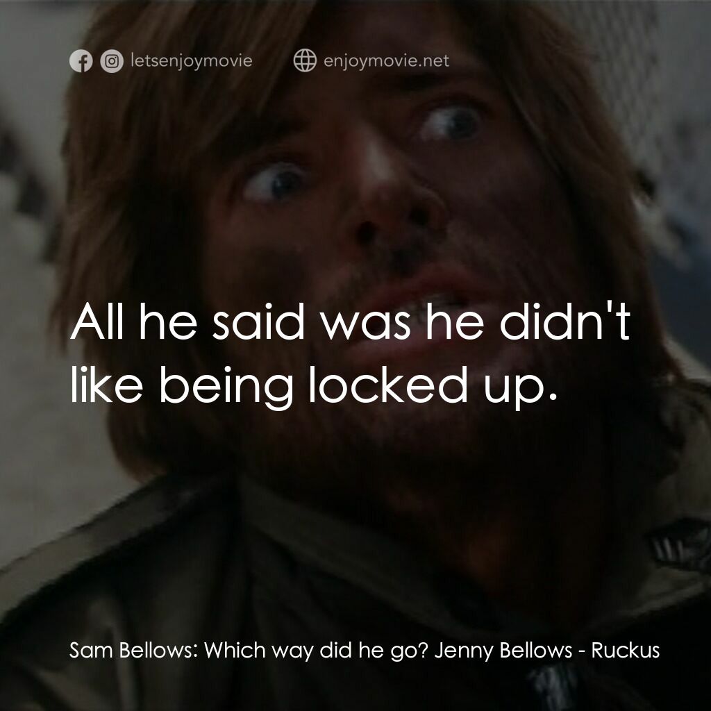 Ruckus電影對白：Sam Bellows:  Which way did he go? Jenny Bellows:  All he said was he didn't like