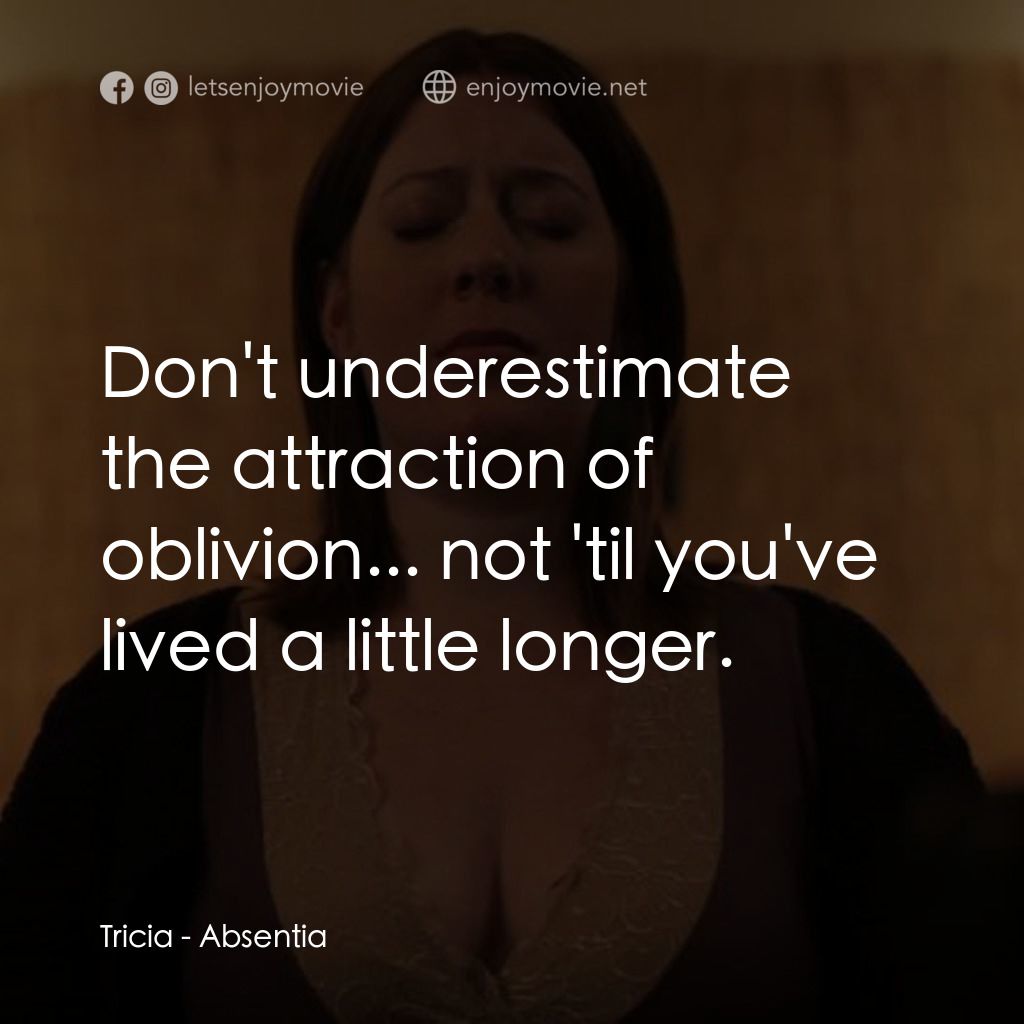 Absentia電影對白：Tricia: Don't underestimate the attraction of oblivion... not 'til you've lived a