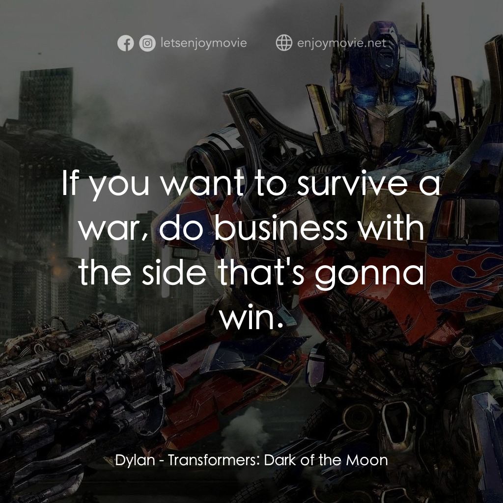 變形金剛: 黑月降臨電影對白：Dylan: If you want to survive a war, do business with the side that's gonna win.
