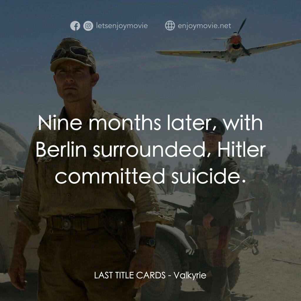 華爾基利暗殺行動電影對白：LAST TITLE CARDS:  Nine months later, with Berlin surrounded, Hitler committed su